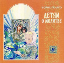 Детям о молитве - Борис Ганаго - Аудиокниги лучшие mp3 слушать ~ бесплатно без регистрации - knigaaudio.com