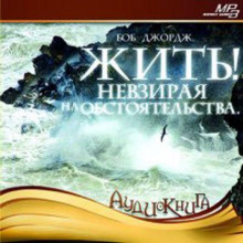 Жить! Невзирая на обстоятельства - Боб Джордж - Аудиокниги лучшие mp3 слушать ~ бесплатно без регистрации - knigaaudio.com