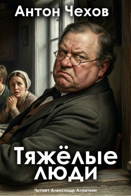 Тяжёлые люди - Антон Чехов - Аудиокниги лучшие mp3 слушать ~ бесплатно без регистрации - knigaaudio.com